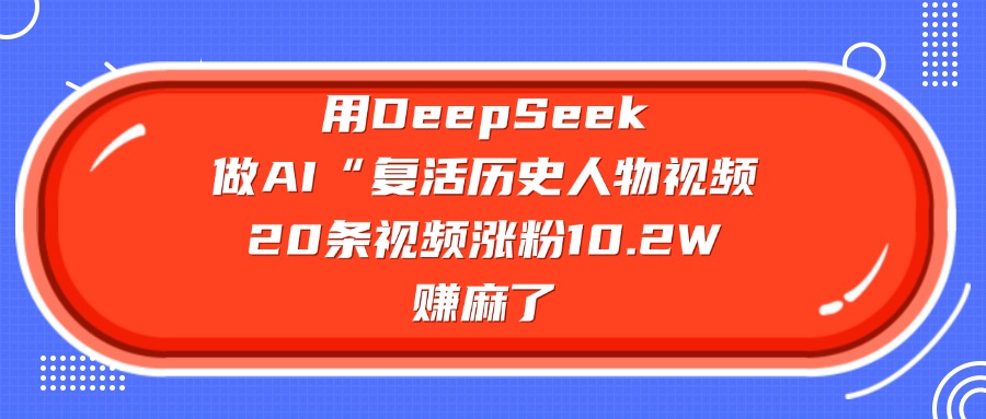 用DeepSeek做AI“复活历史人物”视频，20条视频涨粉10.2W，赚麻了-领航创业网