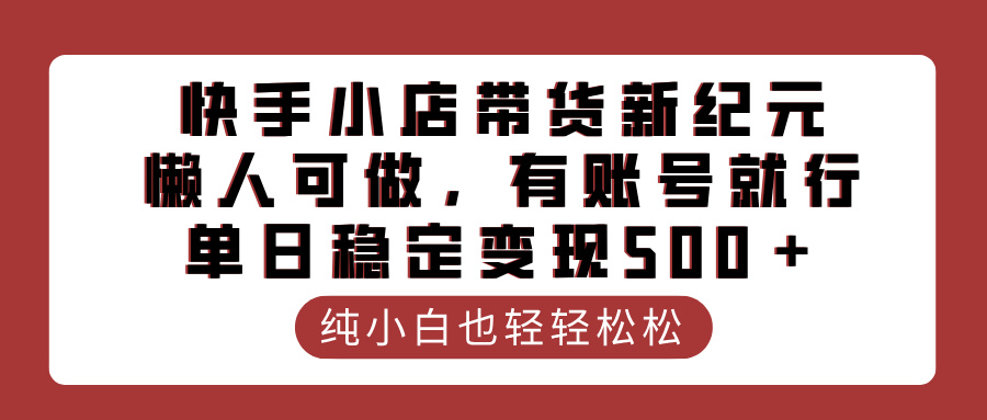 快手小店带货新纪元，懒人可做，有账号就行，单日稳定变现500＋-领航创业网