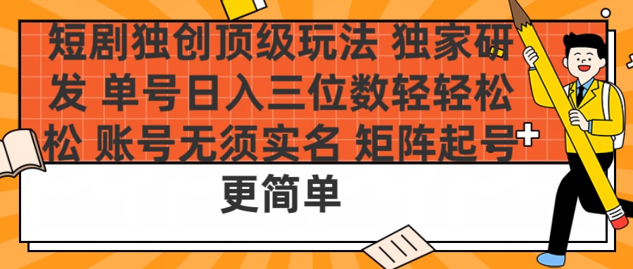 短剧独创顶级玩法 独家研发 单号日入三位数轻轻松松 账号无需实名 矩阵起号更简单-领航创业网