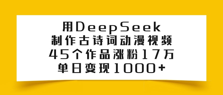 用DeepSeek制作古诗词动漫视频，45个作品涨粉17万，单日变现1000+-领航创业网
