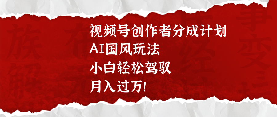 视频号创作者分成计划，AI国风玩法，小白轻松驾驭，月入过万！-领航创业网