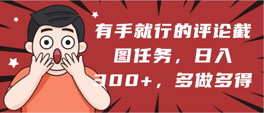 有手就行的评论截图任务，一分钟一块钱，日入300+，多做多得-领航创业网