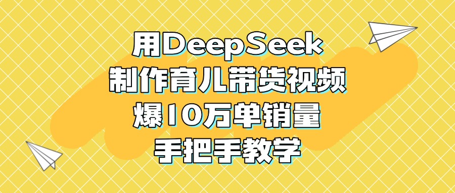 用DeepSeek制作育儿带货视频，爆10万单销量，手把手教学-领航创业网