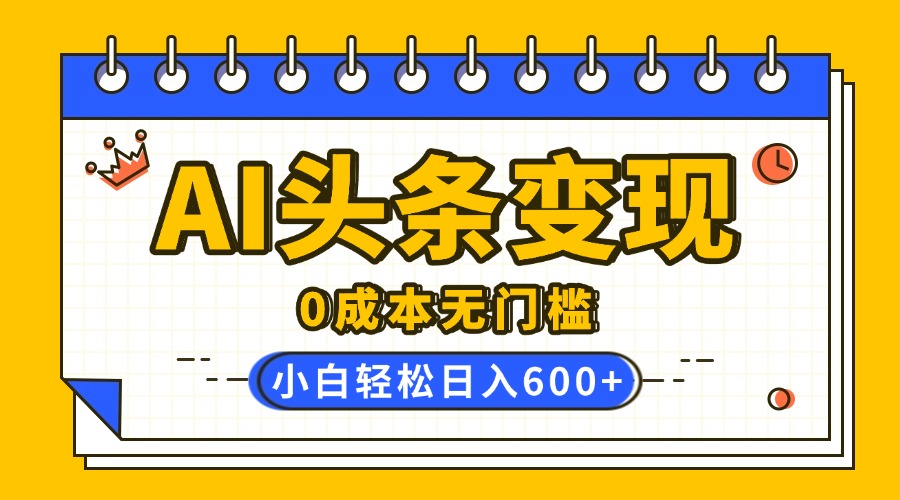 AI头条变现，0成本无门槛，简单复制粘贴，有手就行，小白轻松上手，日收益轻松600+-领航创业网