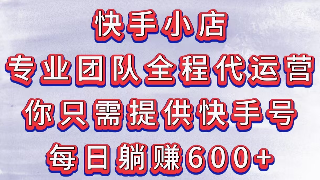 快手小店，专业团队全程代运营，你只需提供快手号，每日躺赚600+-领航创业网