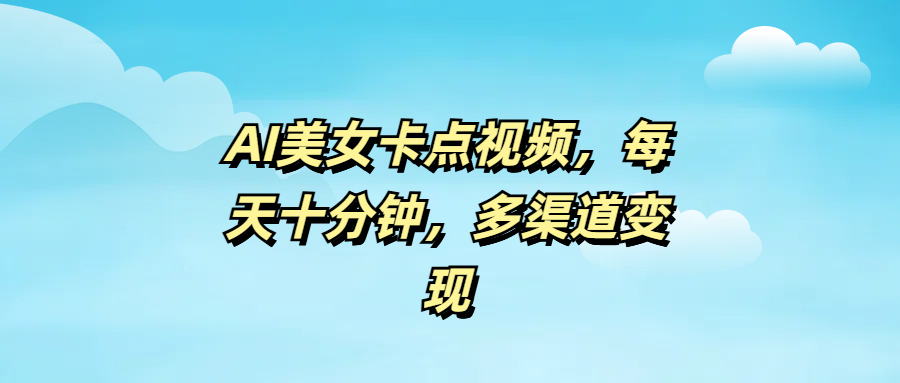 AI美女卡点视频，每天十分钟，多渠道变现-领航创业网