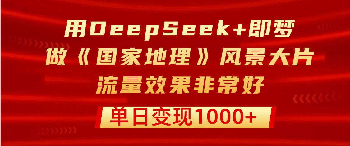 用DeepSeek+即梦制作《国家地理》风景大片，流量效果非常好，单日变现1000+-领航创业网