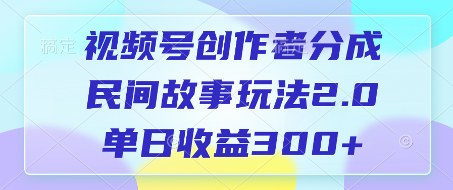 视频号创作者分成，民间故事玩法2.0，单日收益300+-领航创业网