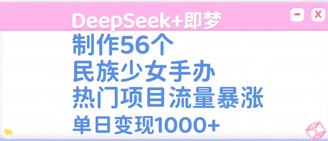 DeepSeek+即梦制作56个民族少女手办，热门项目流量暴涨，单日变现1000+-领航创业网
