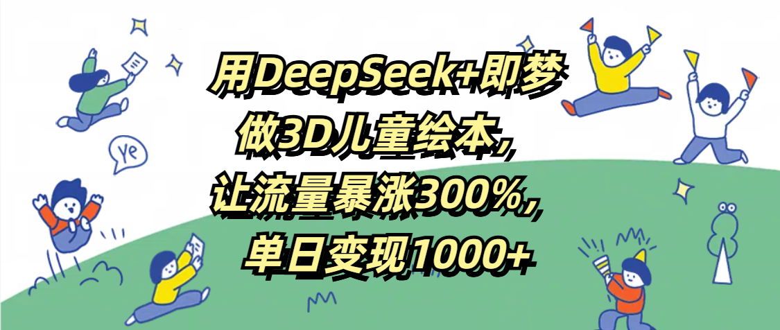 用DeepSeek+即梦，做3D儿童绘本，让流量暴涨300%，单日变现1000+-领航创业网