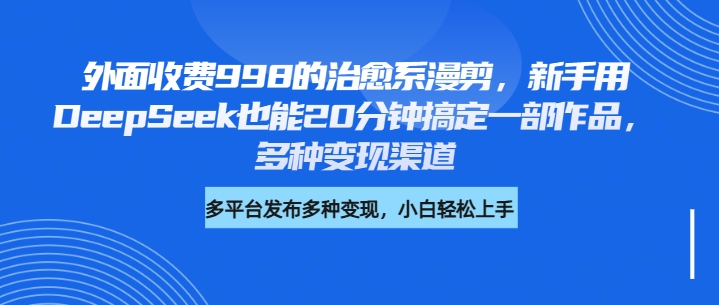 外面收费998的治愈系漫剪，新手用DeepSeek也能20分钟搞定一部作品，多种变现渠道-领航创业网