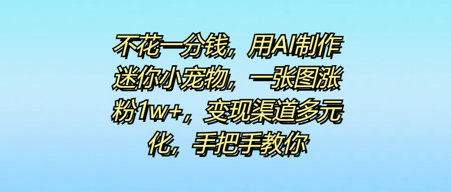 不花一分钱，用AI制作迷你小宠物，一张图涨粉1w+，变现渠道多元化，手把手教你-领航创业网