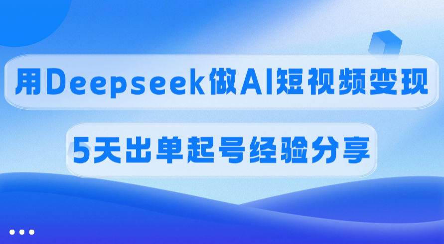 佣金45%，用Deepseek做AI短视频变现，5天出单起号经验分享-领航创业网