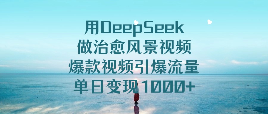 用DeepSeek做治愈风景视频，爆款视频引爆流量，单日变现1000+-领航创业网
