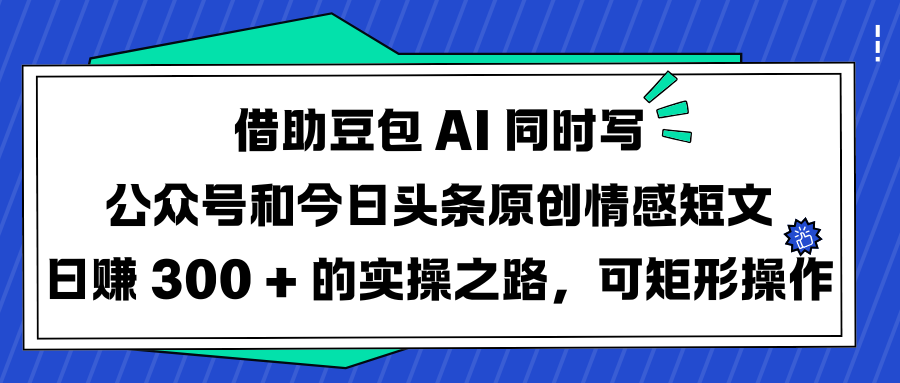 借助豆包 AI 同时写公众号和今日头条原创情感短文日赚 300 + 的实操之路，可矩形操作-领航创业网