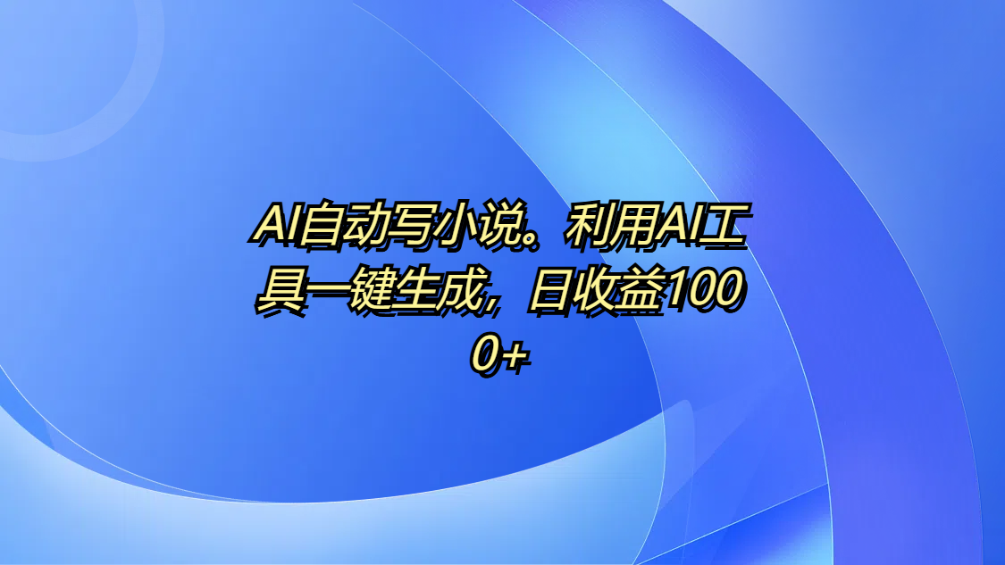 AI自动写小说。利用AI工具一键生成，日收益1000+-领航创业网