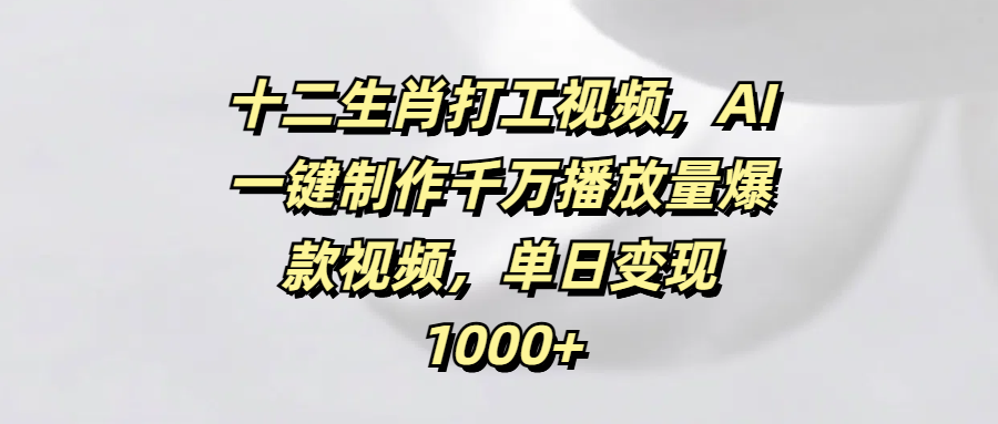 十二生肖打工视频，AI一键制作千万播放量爆款视频，单日变现1000+-领航创业网