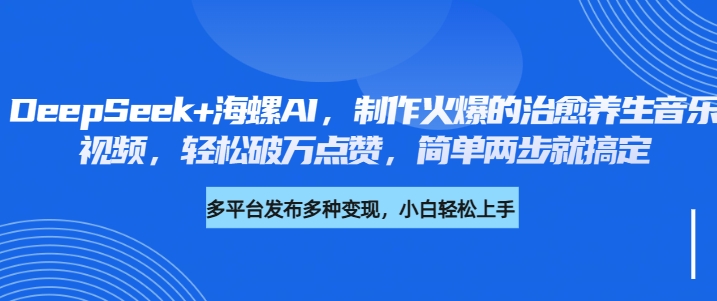 DeepSeek+海螺AI，制作火爆的治愈养生音乐视频，轻松破万点赞，简单两步就搞定-领航创业网