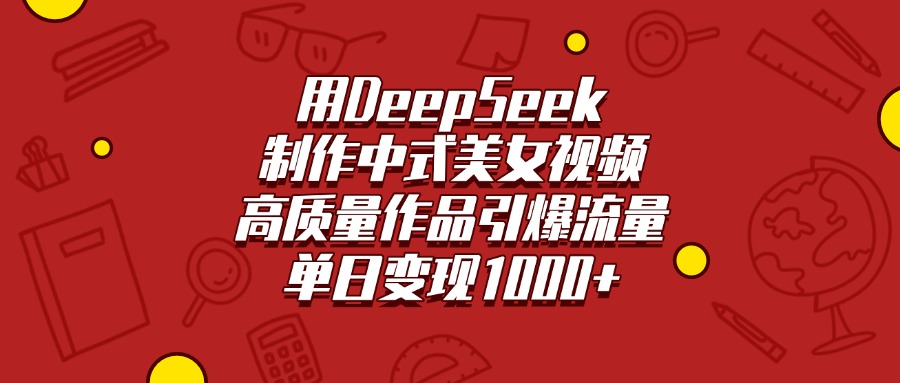 用DeepSeek制作中式美女视频，高质量作品引爆流量，单日变现1000+-领航创业网