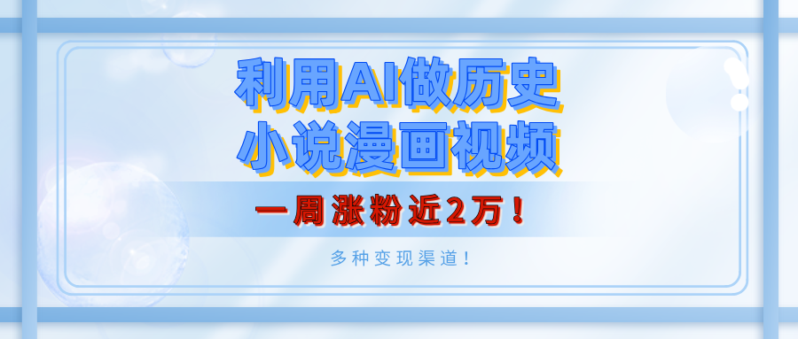 利用AI做历史小说漫画视频，有人月入5000+，一周涨粉近2万！多种变现渠道！-领航创业网