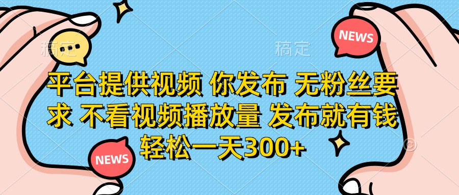 平台提供视频，你发布  无粉丝要求，不看视频播放量，发布就有钱，轻松一天300+-领航创业网