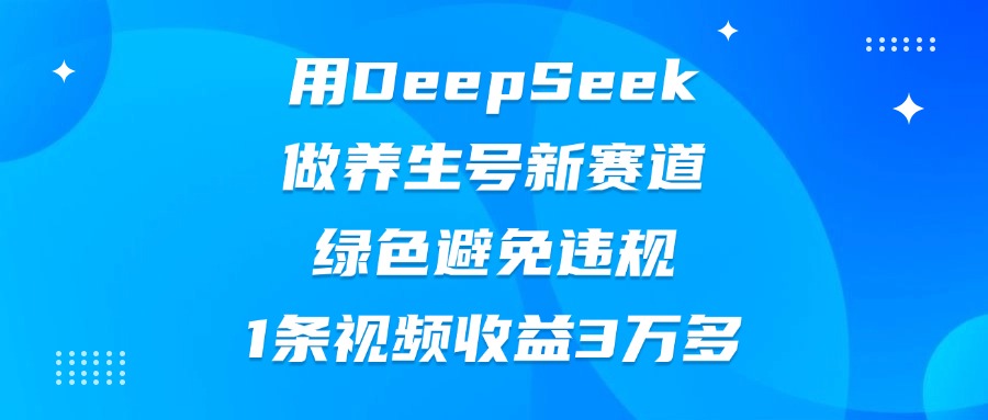 用DeepSeek做养生号新赛道，绿色避免违规，1条视频收益3万多-领航创业网