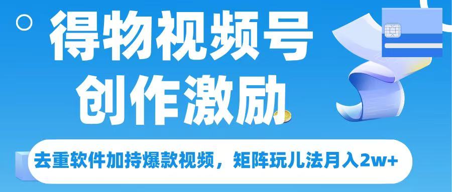 得物视频号创作者激励，去重软件加持爆款视频，矩阵玩儿法月入 2w➕-领航创业网