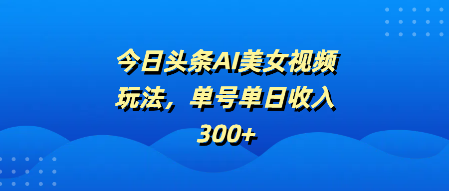 今日头条AI美女视频玩法，单号单日收入300+-领航创业网