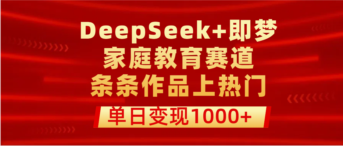 DeepSeek+即梦做家庭教育赛道，条条作品上热门，单日变现1000+-领航创业网