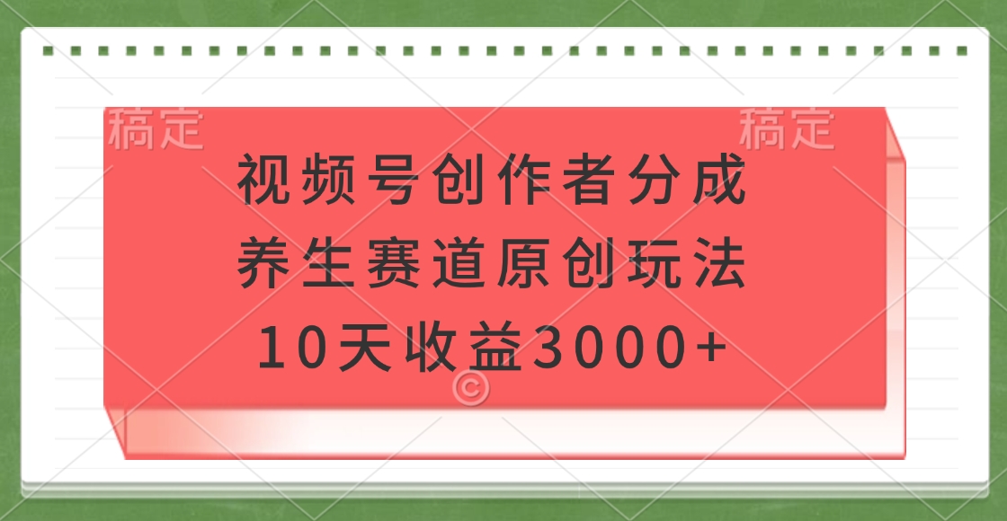 视频号创作者分成，养生赛道原创玩法，10天收益3000+-领航创业网