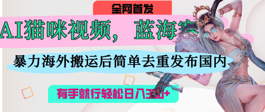AI猫咪视频蓝海赛道，操作简单，直接海外搬运，简单去重，操作简单，有手就行日入500+-领航创业网
