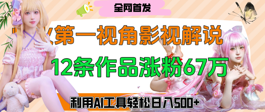 爆火第一人称视角影视解说，12条作品涨粉67万，巧用AI工具，轻松日入500+-领航创业网