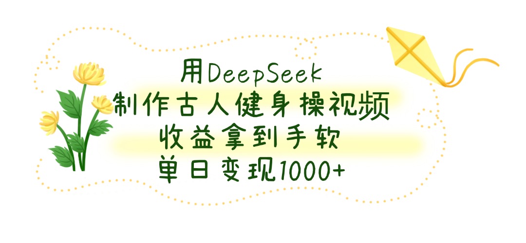 用DeepSeek制作古人健身操视频，单日变现1000+，收益拿到手软-领航创业网