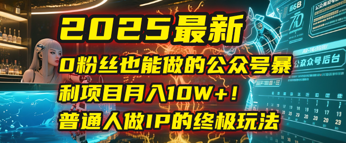 2025最新0粉丝也能做的公众号暴利项目，月入10W+！普通人做IP的终极玩法-领航创业网