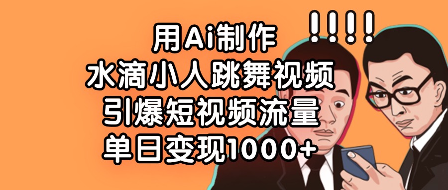 用Ai制作水滴小人跳舞视频，单日变现1000+，引爆短视频流量-领航创业网