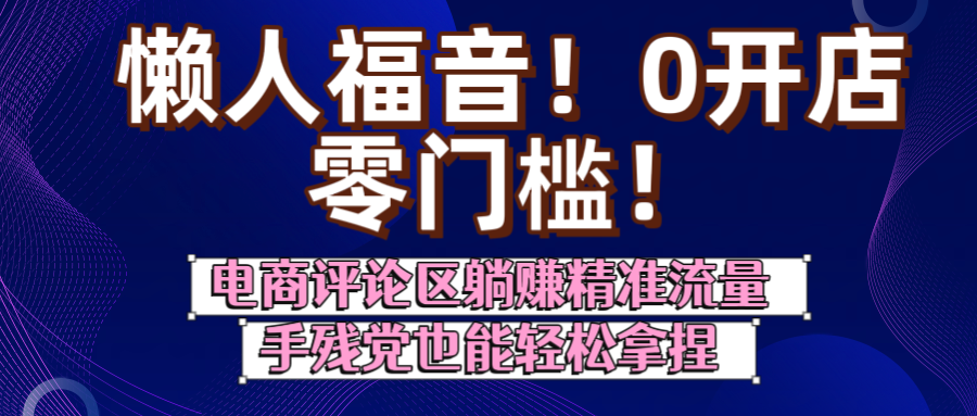 懒人福音！0开店、零门槛！电商评论区躺赚精准流量，手残党也能轻松拿捏-领航创业网