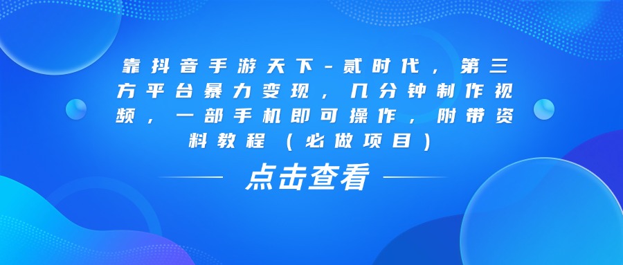 靠抖音手游天下-贰时代，几分钟制作视频，第三方平台暴力变现，一部手机即可操作，附带资料教程（必做项目）-领航创业网