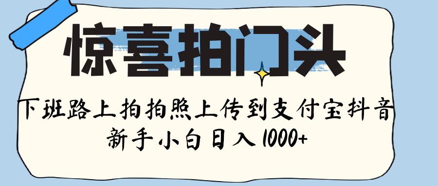 惊喜拍门头 ， 下班路上拍拍照片， 上 传 到 支付宝和抖音新手日入 1000+-领航创业网