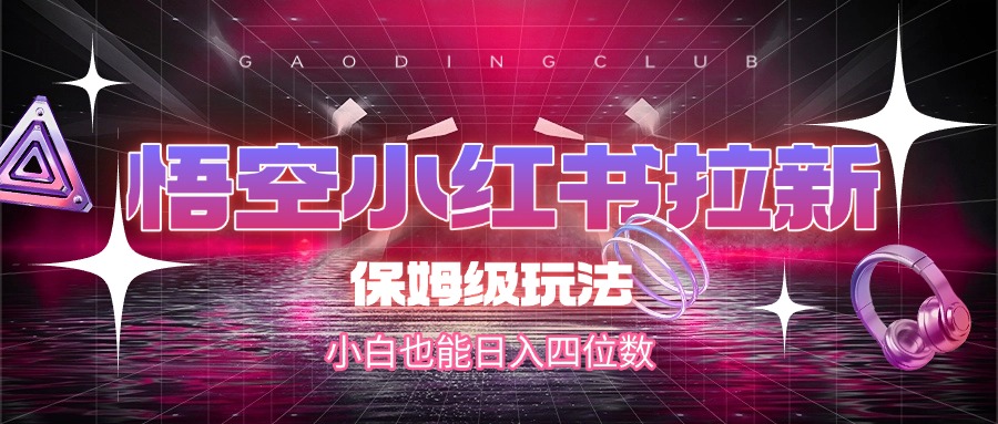 悟空小红书拉新，保姆级玩法，小白也能日入四位数-领航创业网