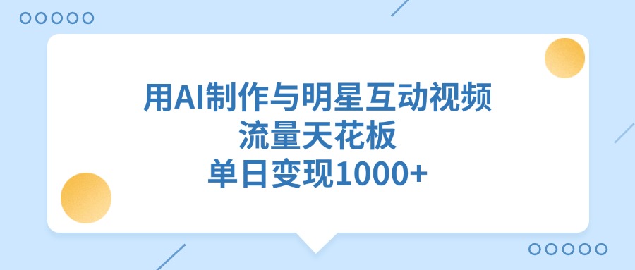 用AI制作与明星互动视频，单日变现1000+，流量天花板-领航创业网