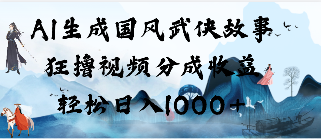 AI生成国风武侠故事，狂撸视频分成收益，轻松日入1000+【可多平台分发】-领航创业网