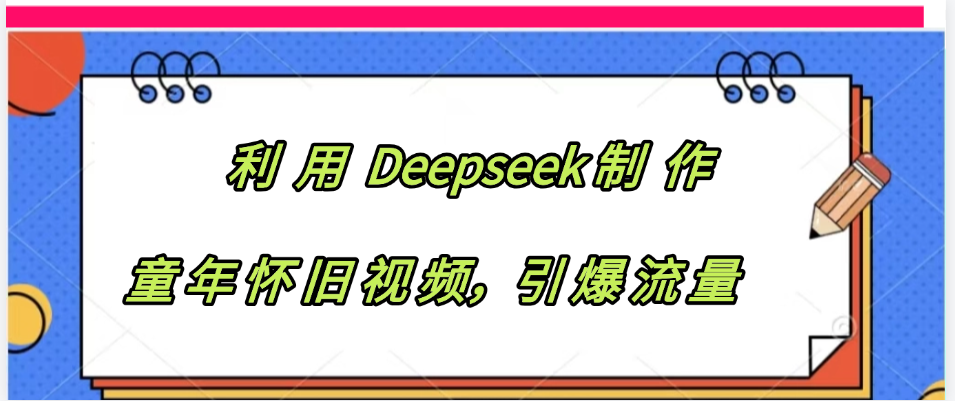 利用 Deepseek制 作童年怀旧视频，引爆流量-领航创业网