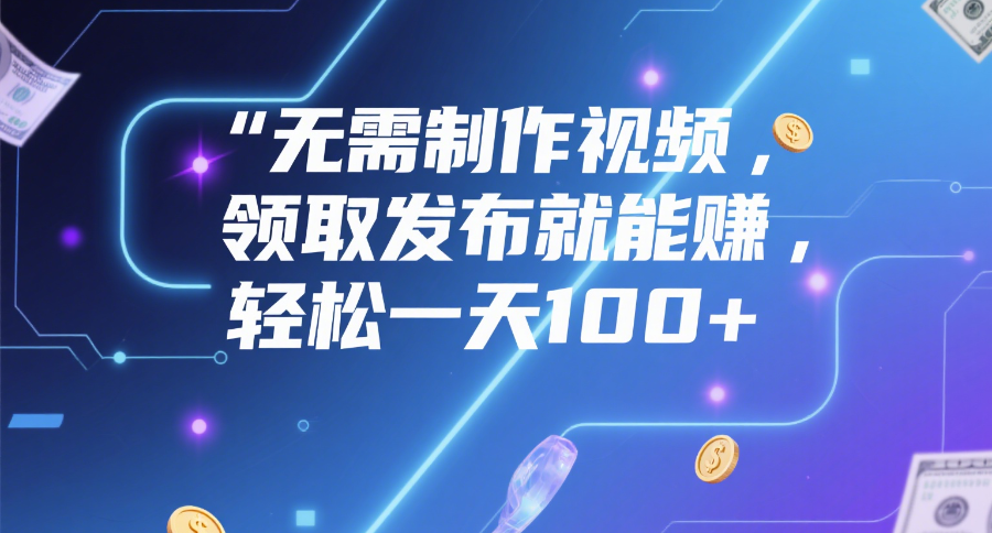 无需制作视频，领取发布就能赚，轻松一天100+-领航创业网