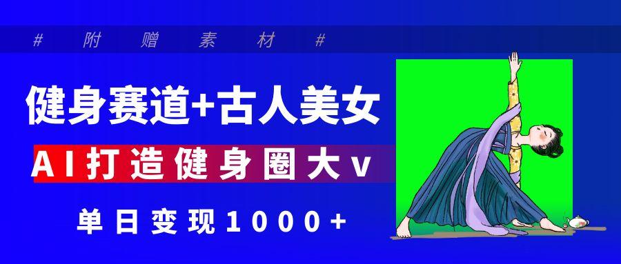 健身赛道+古人美女 AI打造健身圈大v 单日变现1000+-领航创业网