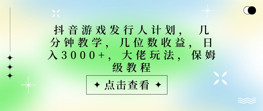 抖音游戏发行人计划，大佬玩法，保姆级教程， 几分钟教学，几位数收益，日入3000+-领航创业网