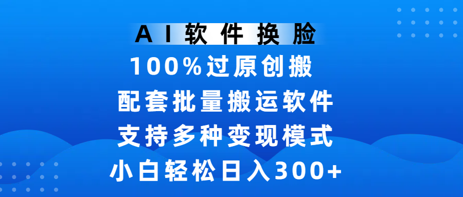 AI软件换脸，100%过原创，搬运涨粉必备，项目配套批量搬运软件及多种变现模式，小白轻松日入300+-领航创业网