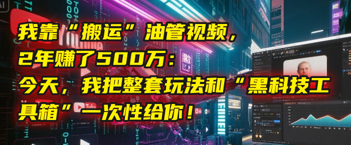 我靠“搬运”油管视频，2年赚了500万：今天，我把整套玩法和“黑科技工具箱”一次性给你！-领航创业网