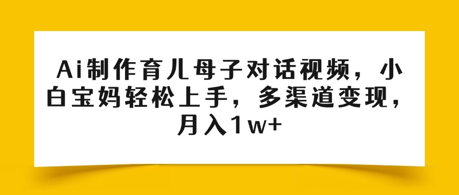 Ai制作育儿母子对话视频，小白宝妈轻松上手，多渠道变现，月入1w+-领航创业网