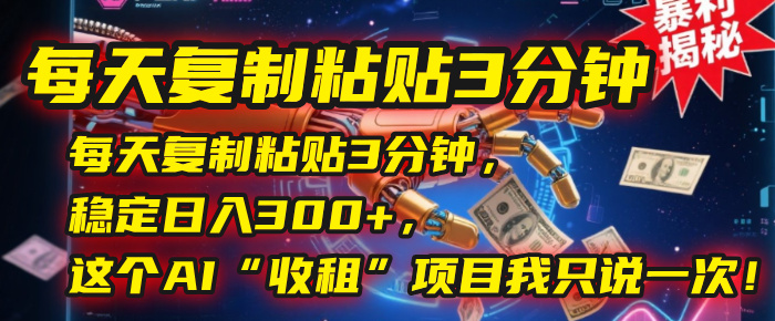每天复制粘贴3分钟，稳定日入300+，这个AI“收租”项目我只说一次！-领航创业网