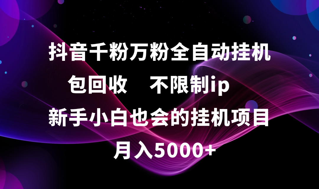 抖音千粉万粉全自动挂机，包回收，不限制ip，新手小白也会的批量挂机，月入5000+-领航创业网